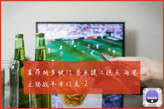 莱昂纳多破门 吾米提江送点 海港主场战平津门虎