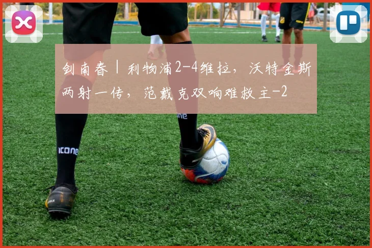 剑南春｜利物浦2-4维拉，沃特金斯两射一传，范戴克双响难救主