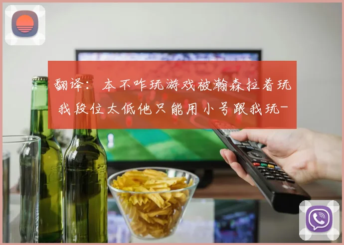 翻译：本不咋玩游戏被瀚森拉着玩 我段位太低他只能用小号跟我玩
