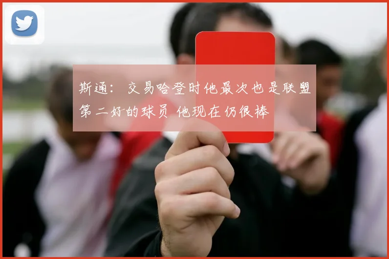 斯通：交易哈登时他最次也是联盟第二好的球员 他现在仍很棒
