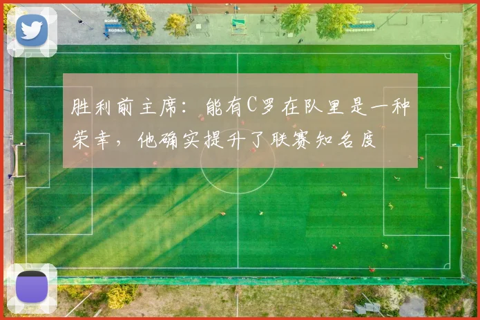 胜利前主席：能有C罗在队里是一种荣幸，他确实提升了联赛知名度