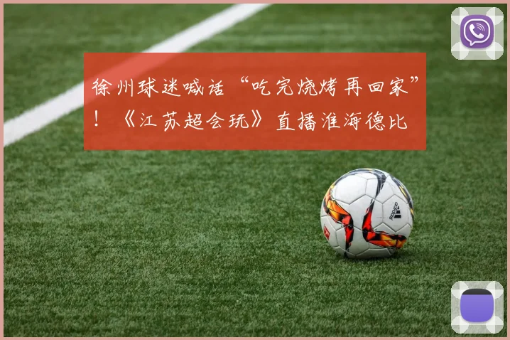 徐州球迷喊话“吃完烧烤再回家”！《江苏超会玩》直播淮海德比