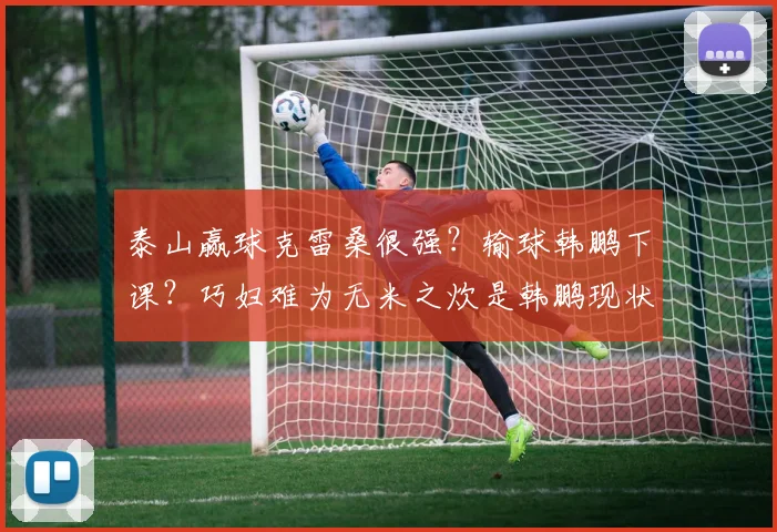 泰山赢球克雷桑很强？输球韩鹏下课？巧妇难为无米之炊是韩鹏现状